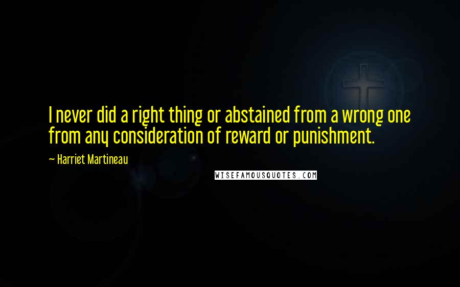Harriet Martineau Quotes: I never did a right thing or abstained from a wrong one from any consideration of reward or punishment.