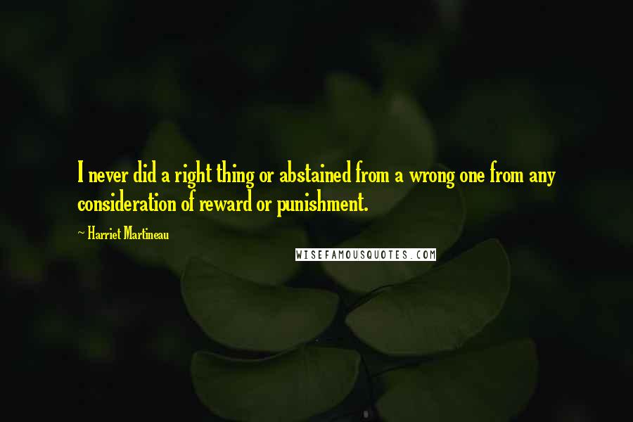 Harriet Martineau Quotes: I never did a right thing or abstained from a wrong one from any consideration of reward or punishment.