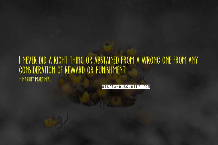 Harriet Martineau Quotes: I never did a right thing or abstained from a wrong one from any consideration of reward or punishment.