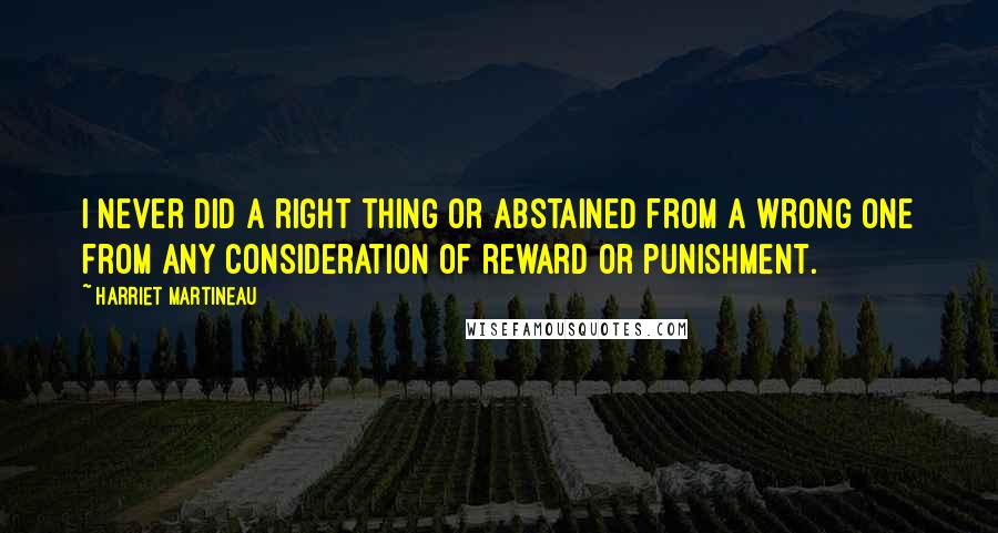 Harriet Martineau Quotes: I never did a right thing or abstained from a wrong one from any consideration of reward or punishment.