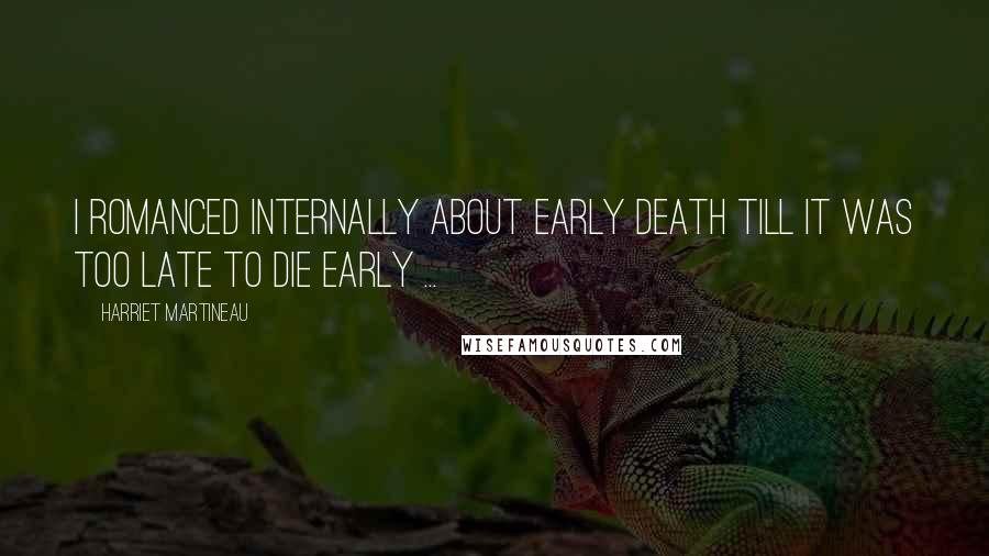 Harriet Martineau Quotes: I romanced internally about early death till it was too late to die early ...