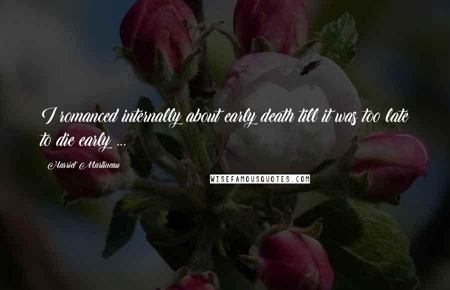 Harriet Martineau Quotes: I romanced internally about early death till it was too late to die early ...