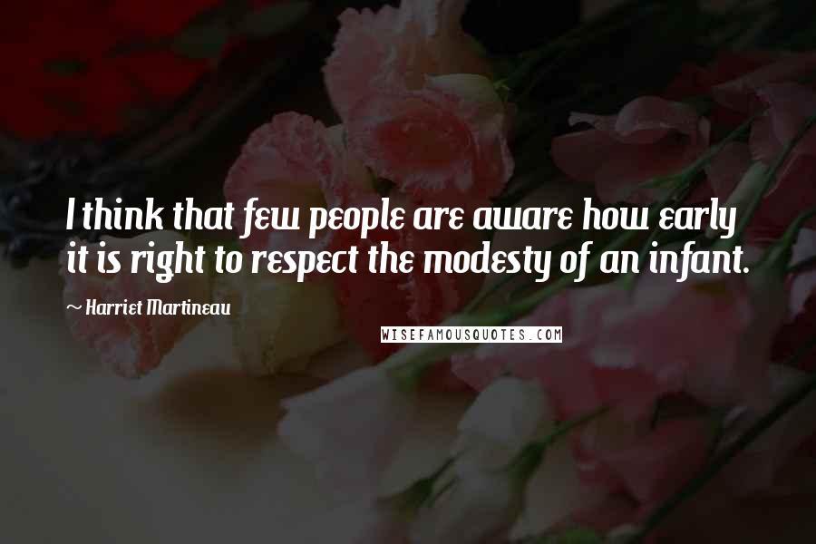 Harriet Martineau Quotes: I think that few people are aware how early it is right to respect the modesty of an infant.