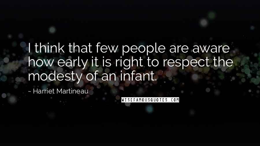 Harriet Martineau Quotes: I think that few people are aware how early it is right to respect the modesty of an infant.