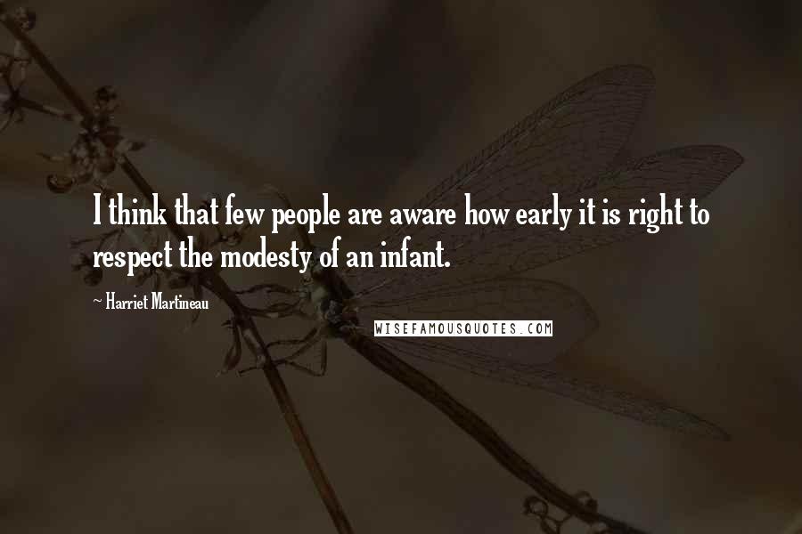 Harriet Martineau Quotes: I think that few people are aware how early it is right to respect the modesty of an infant.