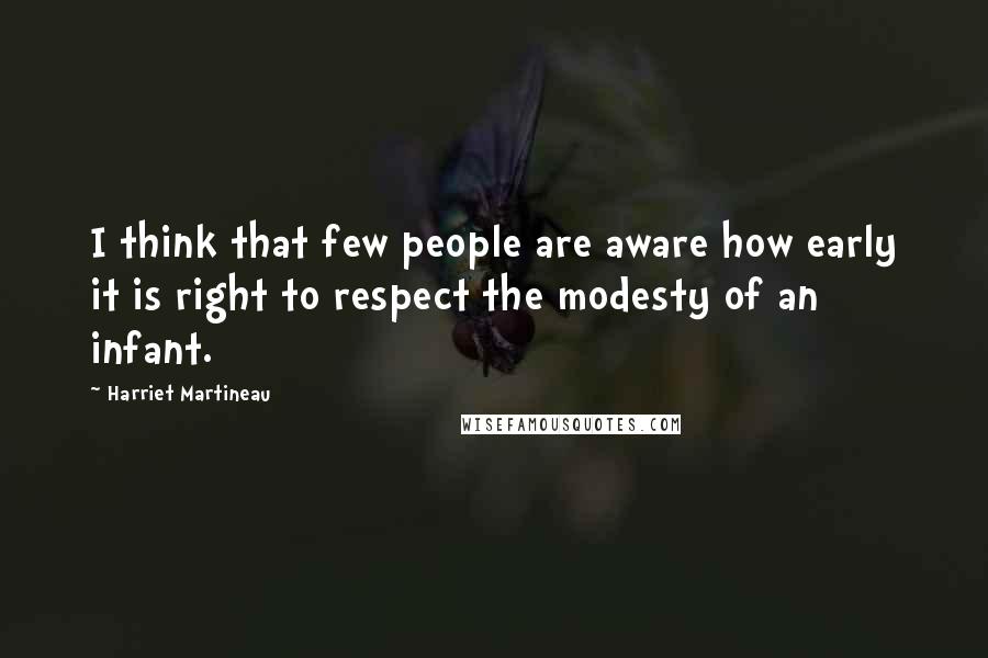 Harriet Martineau Quotes: I think that few people are aware how early it is right to respect the modesty of an infant.