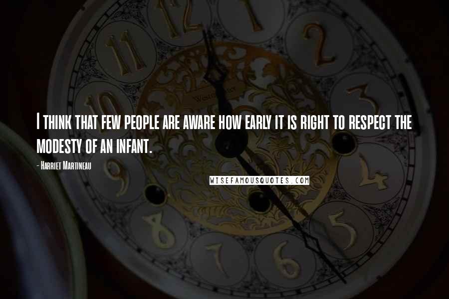 Harriet Martineau Quotes: I think that few people are aware how early it is right to respect the modesty of an infant.