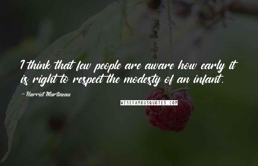 Harriet Martineau Quotes: I think that few people are aware how early it is right to respect the modesty of an infant.