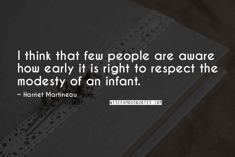 Harriet Martineau Quotes: I think that few people are aware how early it is right to respect the modesty of an infant.