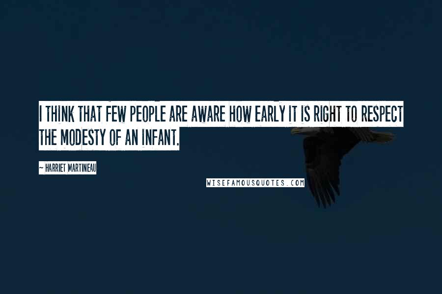 Harriet Martineau Quotes: I think that few people are aware how early it is right to respect the modesty of an infant.