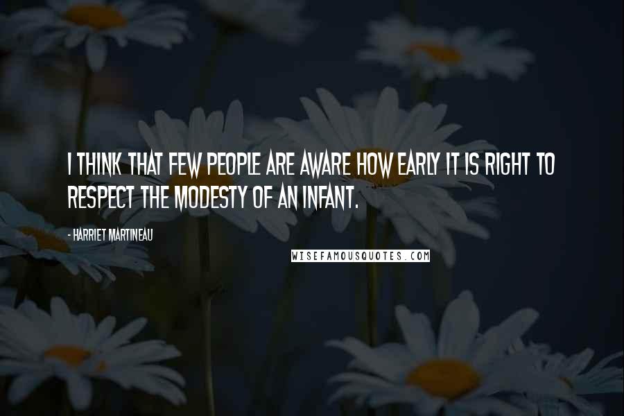 Harriet Martineau Quotes: I think that few people are aware how early it is right to respect the modesty of an infant.