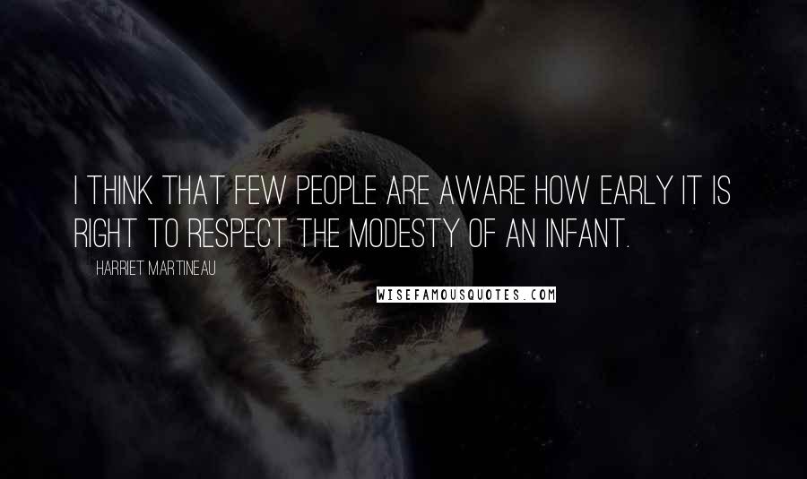 Harriet Martineau Quotes: I think that few people are aware how early it is right to respect the modesty of an infant.