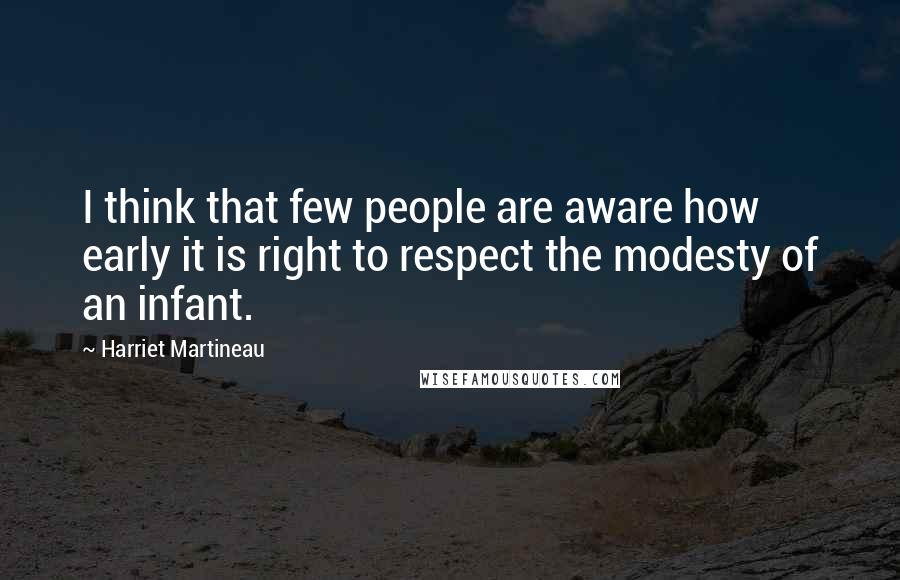 Harriet Martineau Quotes: I think that few people are aware how early it is right to respect the modesty of an infant.