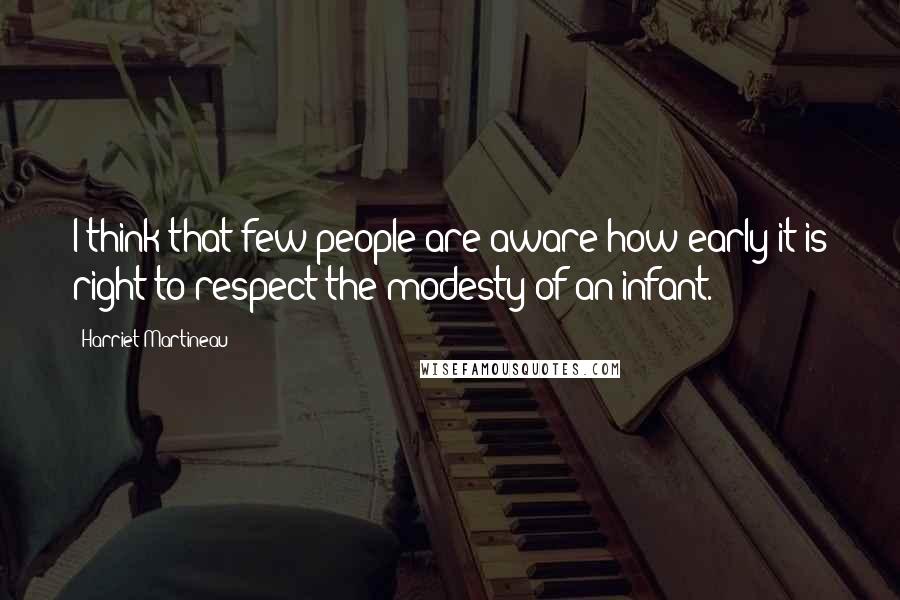 Harriet Martineau Quotes: I think that few people are aware how early it is right to respect the modesty of an infant.