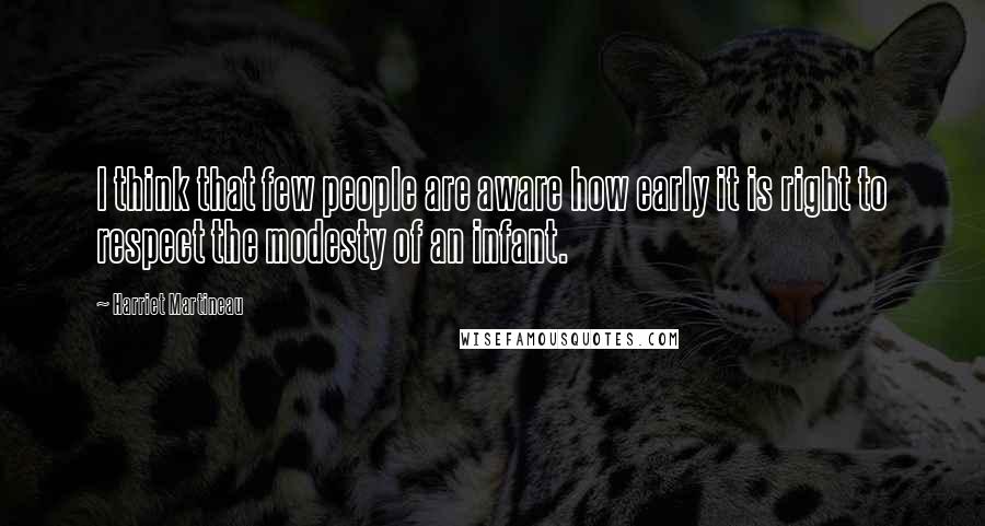 Harriet Martineau Quotes: I think that few people are aware how early it is right to respect the modesty of an infant.