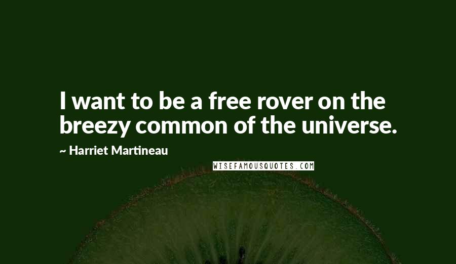 Harriet Martineau Quotes: I want to be a free rover on the breezy common of the universe.