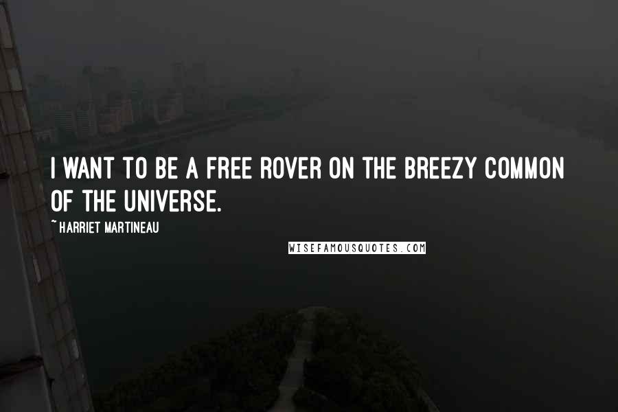 Harriet Martineau Quotes: I want to be a free rover on the breezy common of the universe.