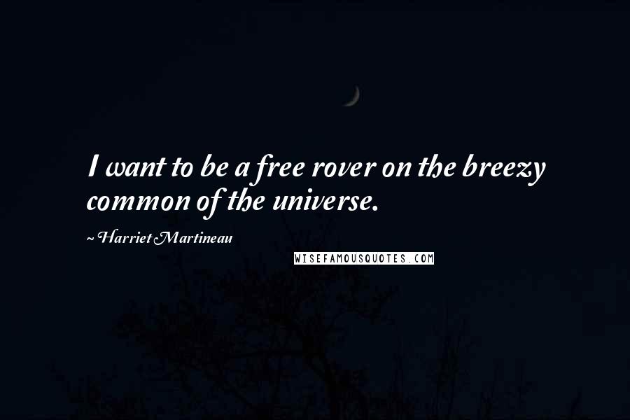 Harriet Martineau Quotes: I want to be a free rover on the breezy common of the universe.