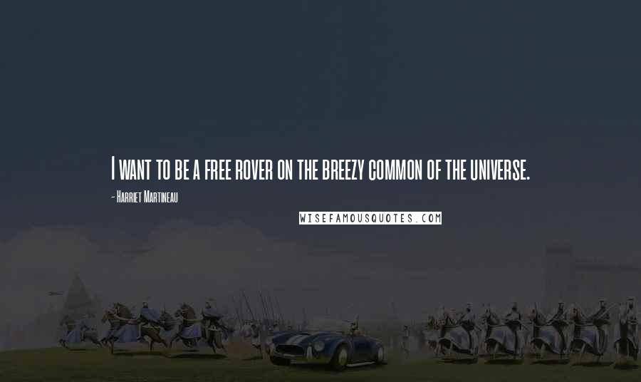 Harriet Martineau Quotes: I want to be a free rover on the breezy common of the universe.