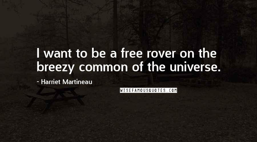 Harriet Martineau Quotes: I want to be a free rover on the breezy common of the universe.