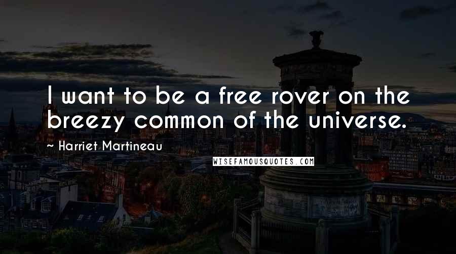 Harriet Martineau Quotes: I want to be a free rover on the breezy common of the universe.