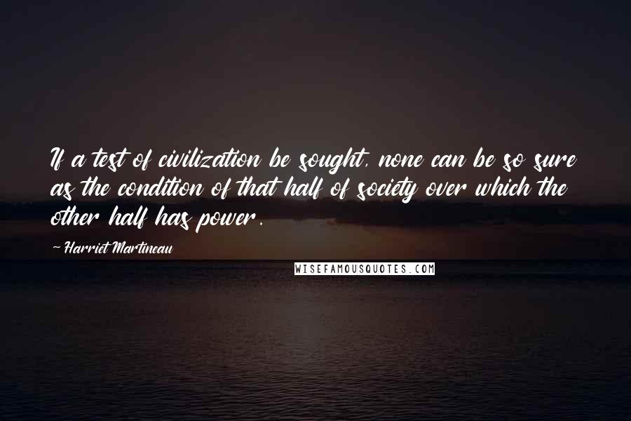 Harriet Martineau Quotes: If a test of civilization be sought, none can be so sure as the condition of that half of society over which the other half has power.