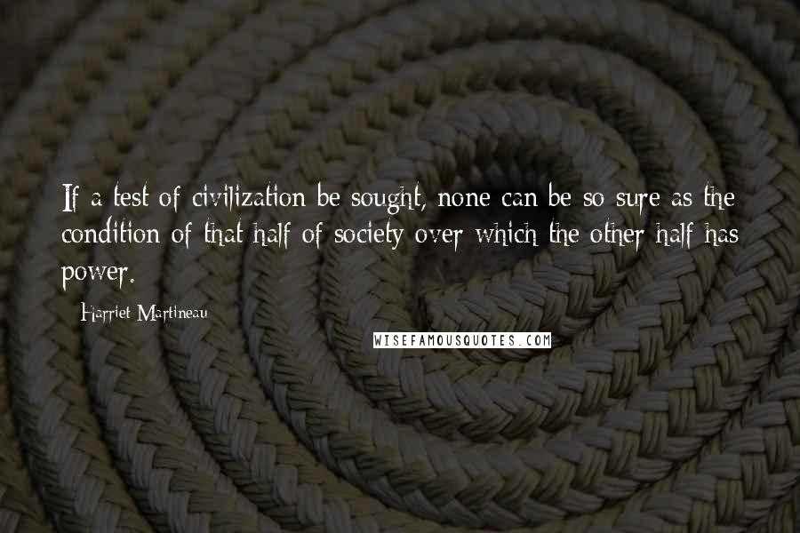 Harriet Martineau Quotes: If a test of civilization be sought, none can be so sure as the condition of that half of society over which the other half has power.