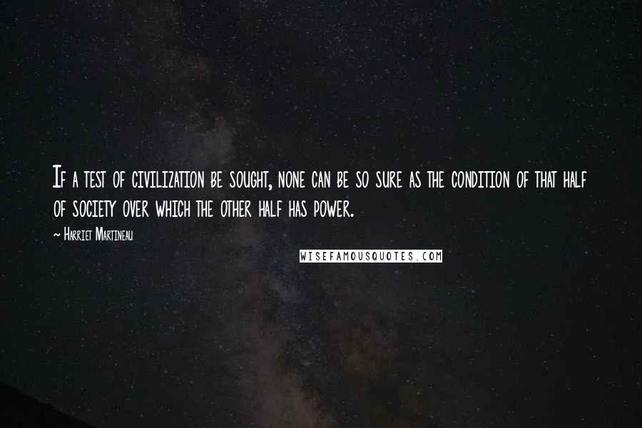 Harriet Martineau Quotes: If a test of civilization be sought, none can be so sure as the condition of that half of society over which the other half has power.