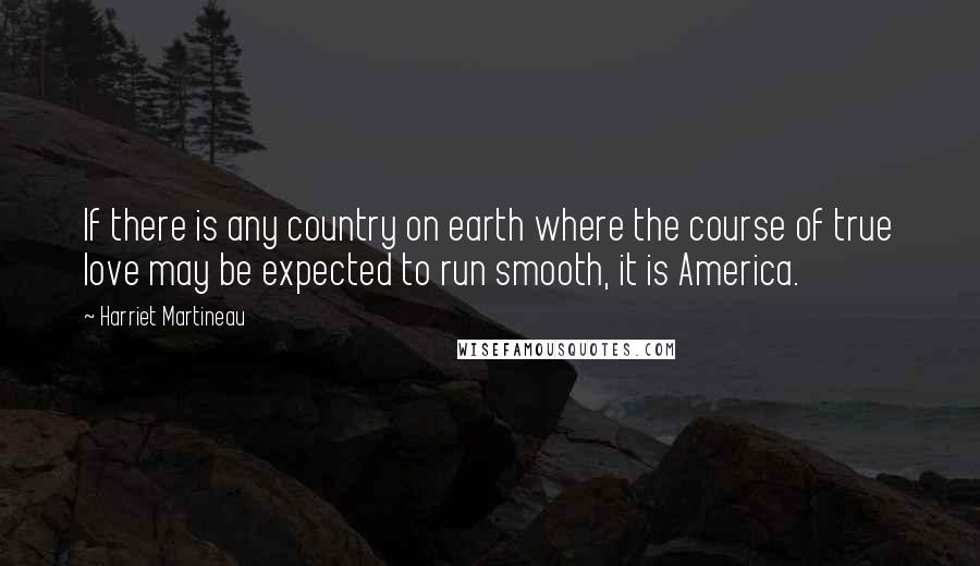 Harriet Martineau Quotes: If there is any country on earth where the course of true love may be expected to run smooth, it is America.