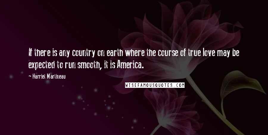 Harriet Martineau Quotes: If there is any country on earth where the course of true love may be expected to run smooth, it is America.