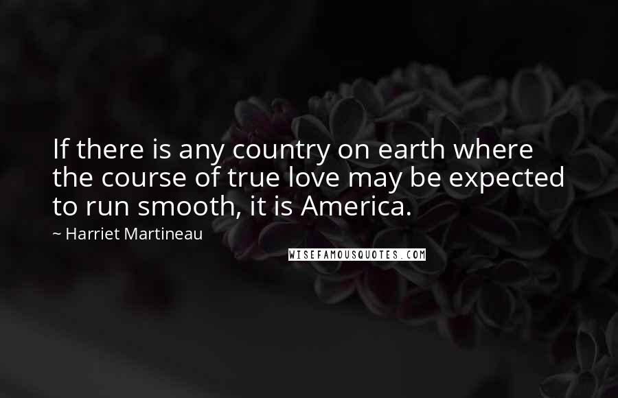 Harriet Martineau Quotes: If there is any country on earth where the course of true love may be expected to run smooth, it is America.