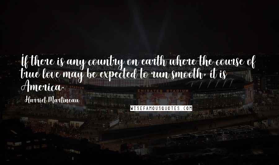 Harriet Martineau Quotes: If there is any country on earth where the course of true love may be expected to run smooth, it is America.