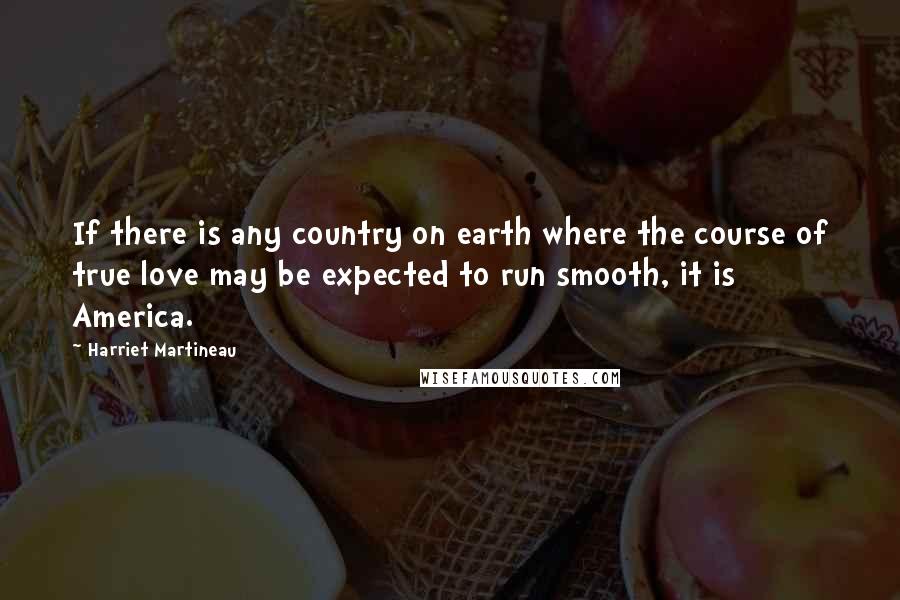 Harriet Martineau Quotes: If there is any country on earth where the course of true love may be expected to run smooth, it is America.