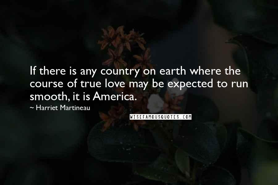 Harriet Martineau Quotes: If there is any country on earth where the course of true love may be expected to run smooth, it is America.