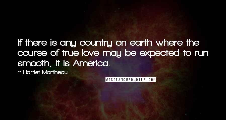 Harriet Martineau Quotes: If there is any country on earth where the course of true love may be expected to run smooth, it is America.