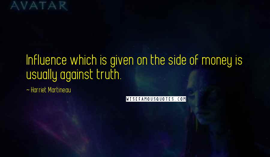 Harriet Martineau Quotes: Influence which is given on the side of money is usually against truth.