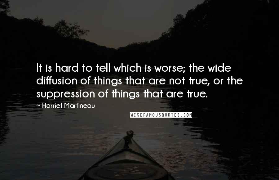 Harriet Martineau Quotes: It is hard to tell which is worse; the wide diffusion of things that are not true, or the suppression of things that are true.