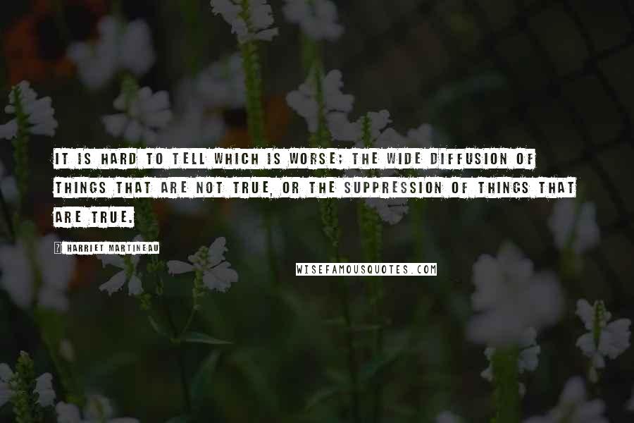 Harriet Martineau Quotes: It is hard to tell which is worse; the wide diffusion of things that are not true, or the suppression of things that are true.