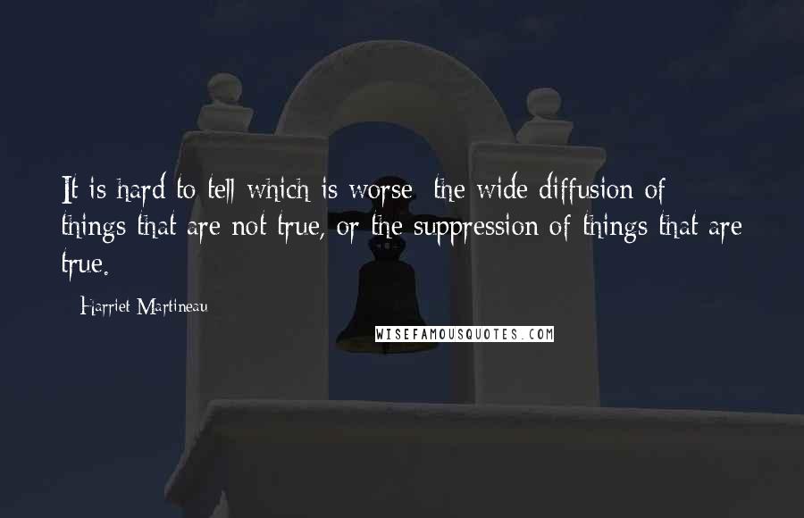 Harriet Martineau Quotes: It is hard to tell which is worse; the wide diffusion of things that are not true, or the suppression of things that are true.