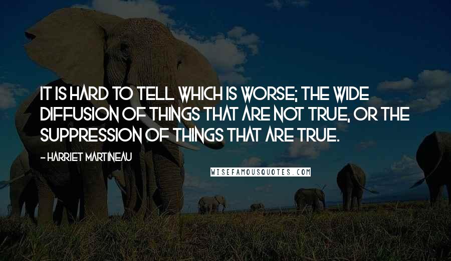 Harriet Martineau Quotes: It is hard to tell which is worse; the wide diffusion of things that are not true, or the suppression of things that are true.