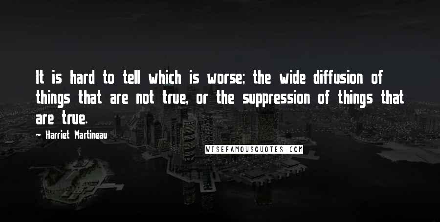 Harriet Martineau Quotes: It is hard to tell which is worse; the wide diffusion of things that are not true, or the suppression of things that are true.