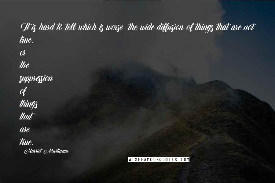 Harriet Martineau Quotes: It is hard to tell which is worse; the wide diffusion of things that are not true, or the suppression of things that are true.