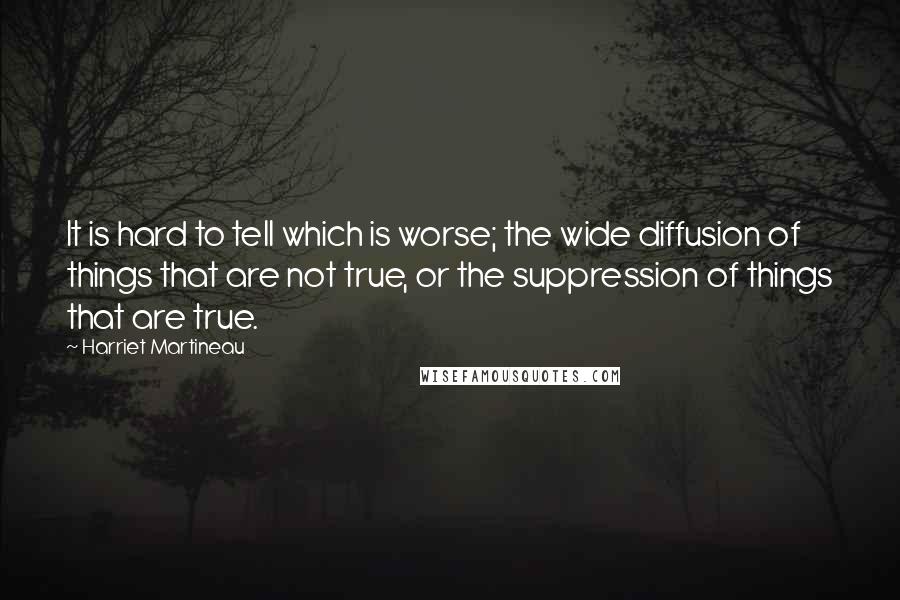 Harriet Martineau Quotes: It is hard to tell which is worse; the wide diffusion of things that are not true, or the suppression of things that are true.