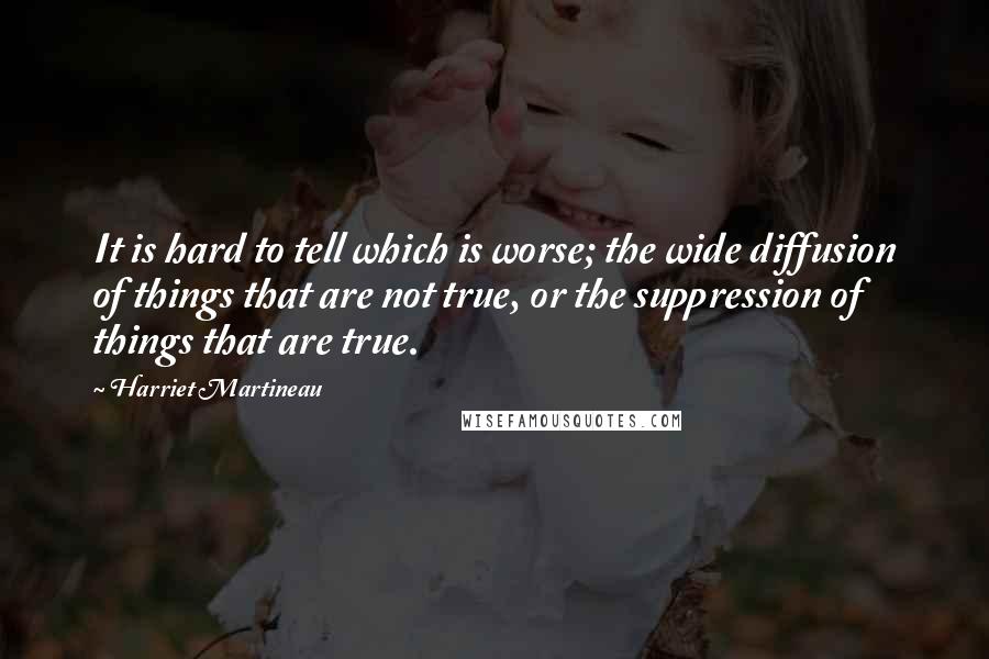 Harriet Martineau Quotes: It is hard to tell which is worse; the wide diffusion of things that are not true, or the suppression of things that are true.