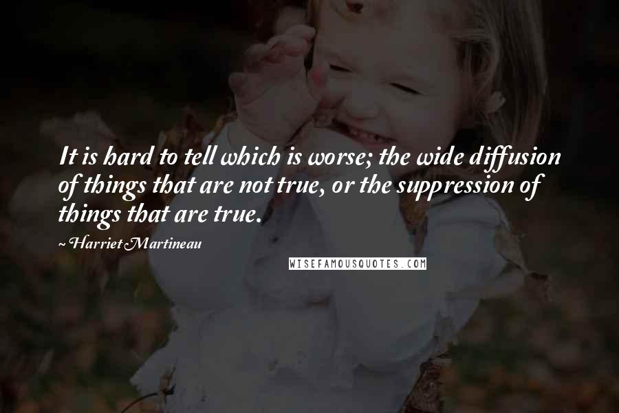 Harriet Martineau Quotes: It is hard to tell which is worse; the wide diffusion of things that are not true, or the suppression of things that are true.