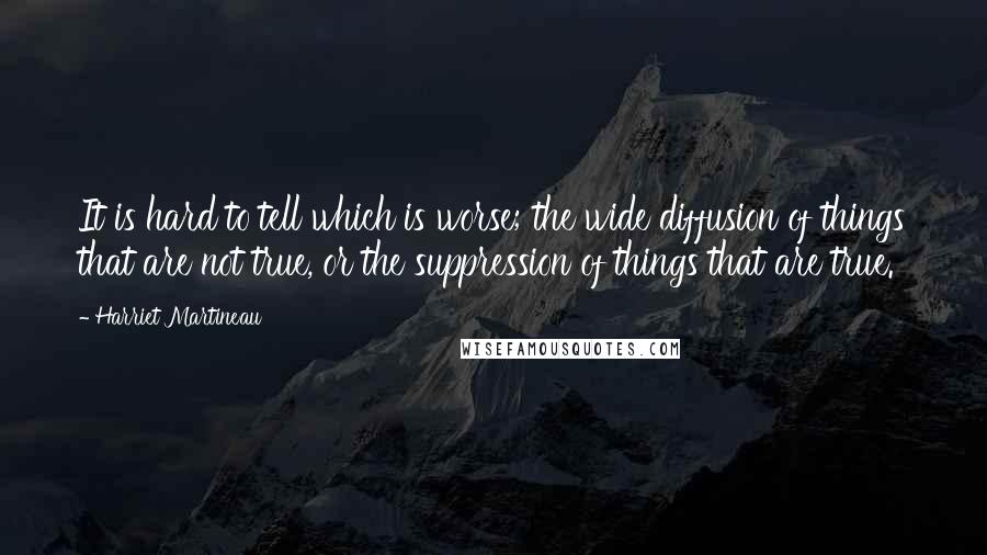 Harriet Martineau Quotes: It is hard to tell which is worse; the wide diffusion of things that are not true, or the suppression of things that are true.