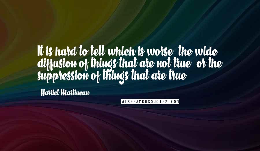 Harriet Martineau Quotes: It is hard to tell which is worse; the wide diffusion of things that are not true, or the suppression of things that are true.