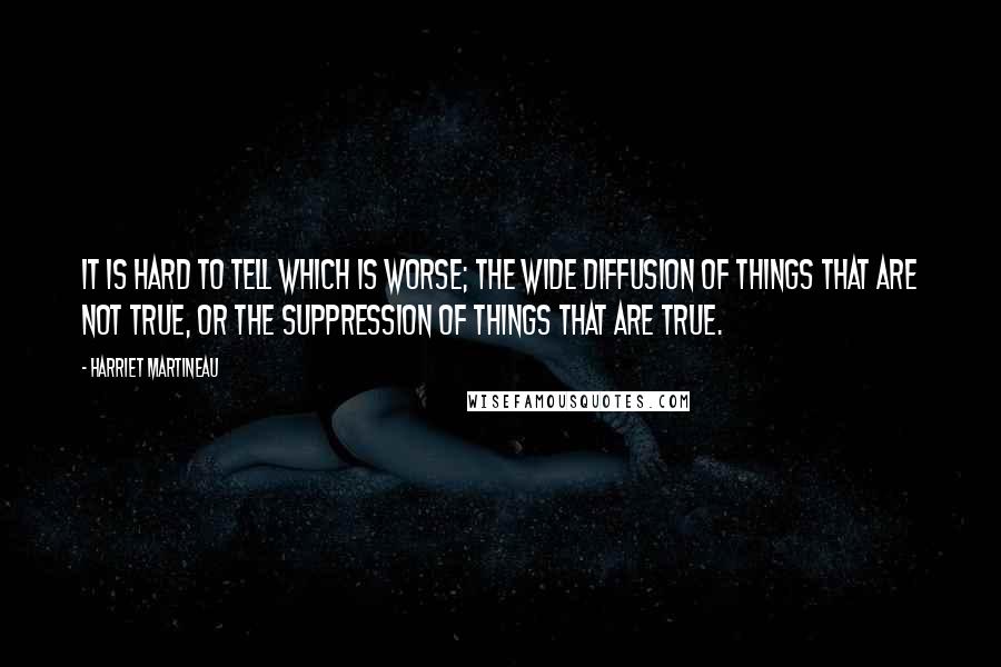 Harriet Martineau Quotes: It is hard to tell which is worse; the wide diffusion of things that are not true, or the suppression of things that are true.