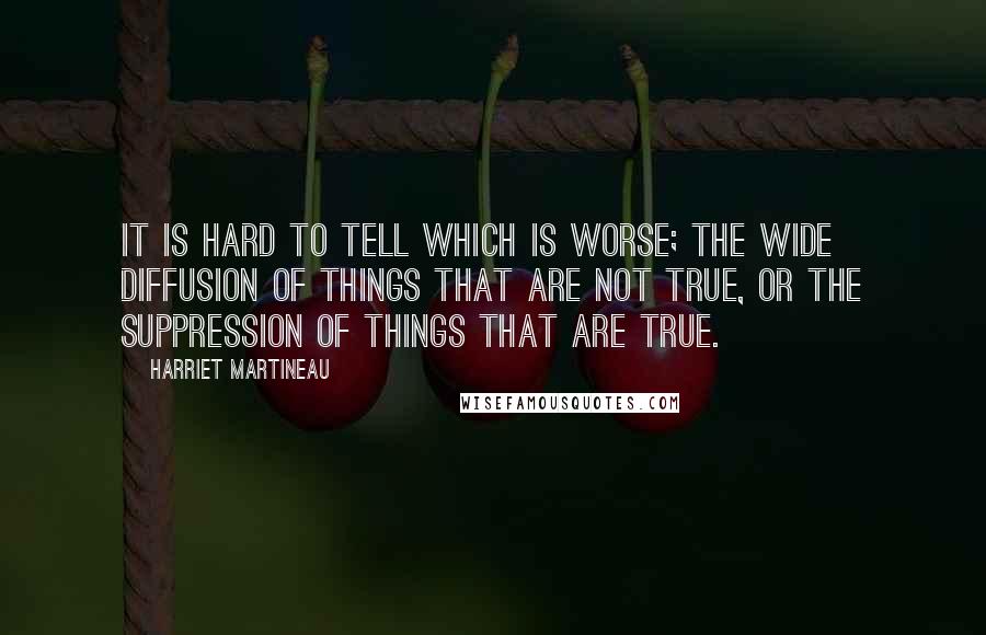 Harriet Martineau Quotes: It is hard to tell which is worse; the wide diffusion of things that are not true, or the suppression of things that are true.