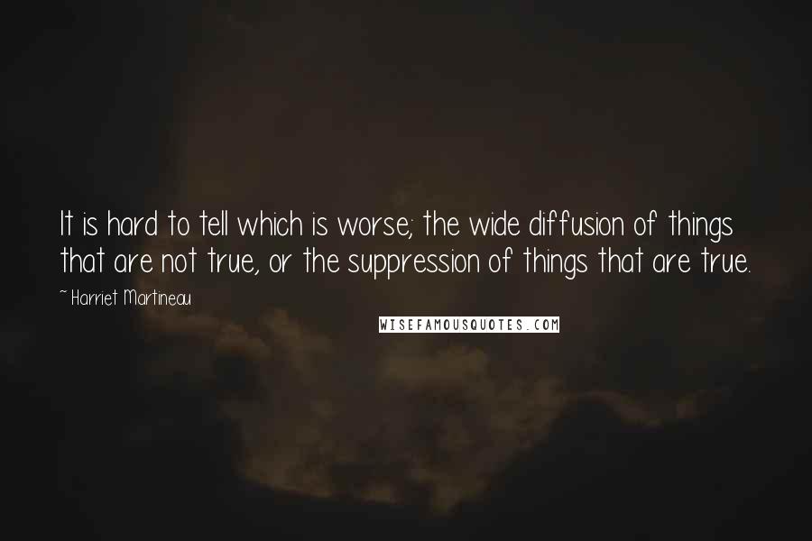 Harriet Martineau Quotes: It is hard to tell which is worse; the wide diffusion of things that are not true, or the suppression of things that are true.